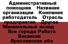 Административный помощник › Название организации ­ Компания-работодатель › Отрасль предприятия ­ Другое › Минимальный оклад ­ 1 - Все города Работа » Вакансии   . Ярославская обл.,Ярославль г.